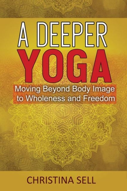 A Deeper Yoga - Moving Beyond Body Image to Wholeness and Freedom