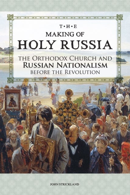 Making of Holy Russia - The Orthodox Church and Russian Nationalism before the Revolution