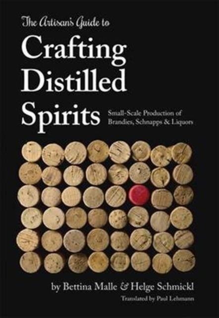 The Artisan's Guide to Crafting Distilled Spirits - Small-Scale Production of Brandies, Schnapps and Liquors