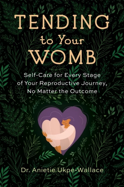 Tending to Your Womb - Self-Care for Every Stage of Your Reproductive Journey, No Matter the Outcome