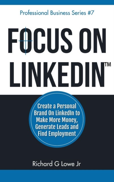 Focus on LinkedIn - Create a Personal Brand on LinkedIn? to Make More Money, Generate Leads, and Find Employment
