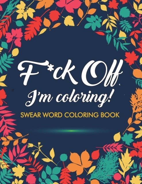 F*ck Off, I'm Coloring! Swear Word Coloring Book - 40 Cuss Words and Insults to Color & Relax: Adult Coloring Books