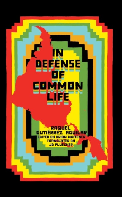 In Defense of Common Life - The Essential Political and Theoretical Works of Raquel Gutierrez Aguilar