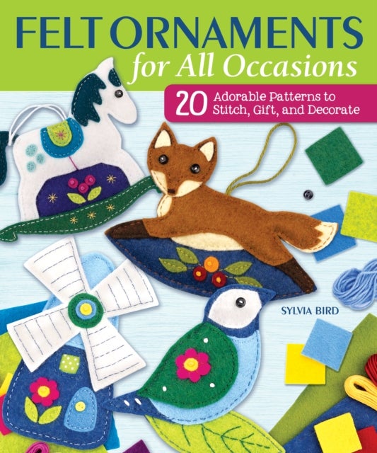 Felt Ornaments for All Occasions - 20 Adorable Patterns to Stitch, Gift, and Decorate