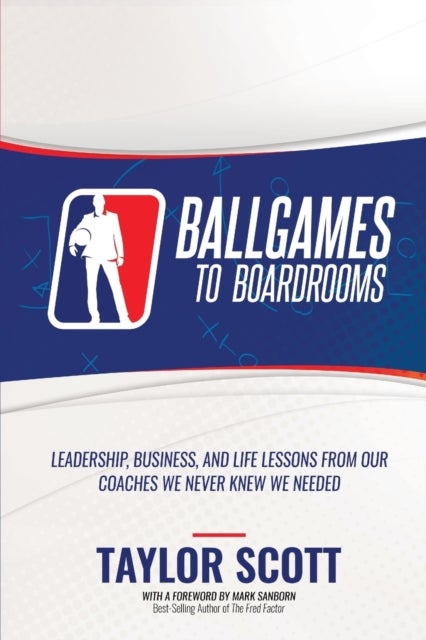 Ballgames to Boardrooms - Leadership, Business, and Life Lessons From Our Coaches We Never Knew We Needed