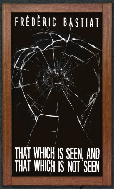 That Which is Seen, and That Which is Not Seen - Bastiat and the Broken Window (1853)