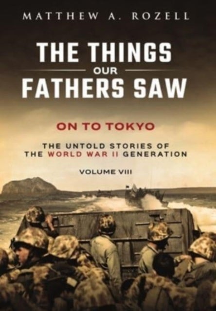 On to Tokyo - The Things Our Fathers Saw-The Untold Stories of the World War II Generation-Volume VIII
