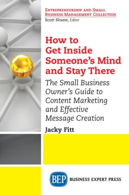 How to Get Inside Someone's Mind and Stay There - The Small Business Owner's Guide to Content Marketing and Effective Message Creation