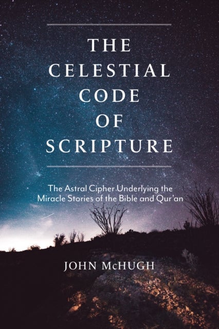 The Celestial Code of Scripture - The Astral Cipher Underlying the Miracle Stories of the Bible and Qur'an