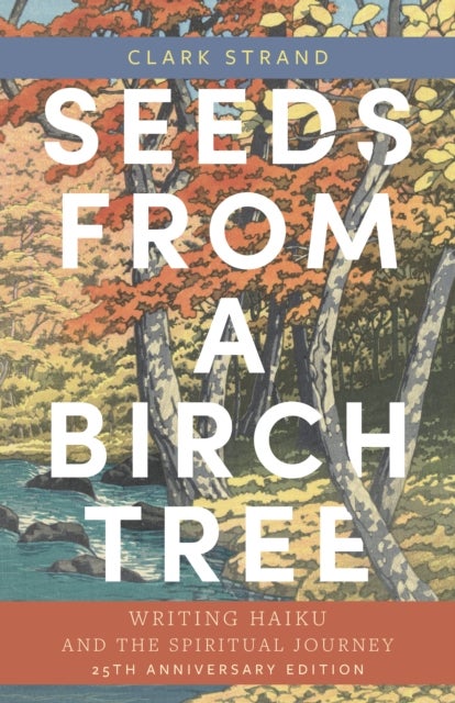 Seeds from a Birch Tree - Writing Haiku and the Spiritual Journey: 25th Anniversary Edition: Revised & Expanded