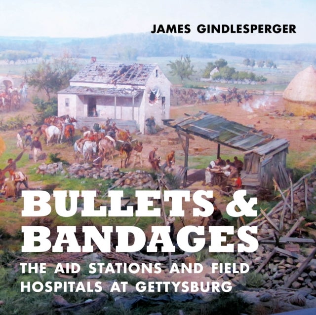 Bullets and Bandages - The Aid Stations and Field Hospitals at Gettysburg