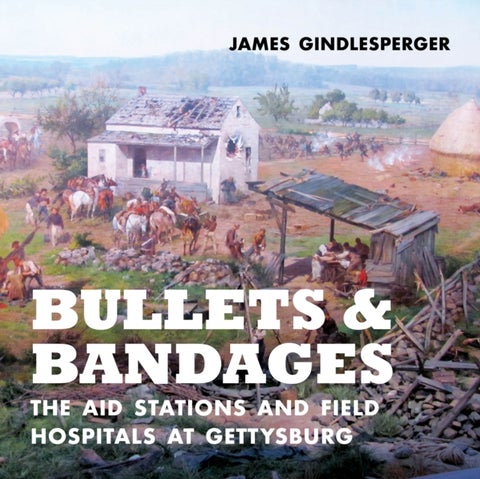 Bullets and Bandages - The Aid Stations and Field Hospitals at Gettysburg