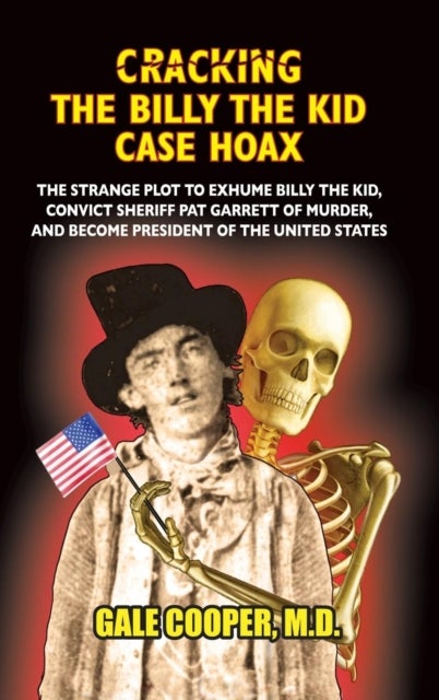 Cracking the Billy the Kid Case Hoax - The Bizarre Plot to Exhume Billy the Kid, Convict Sheriff Pat Garret of Murder, and Become President of the United States