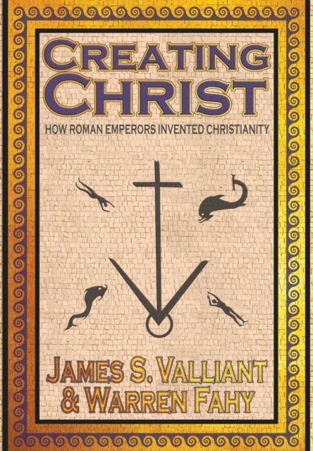 Creating Christ - How Roman Emperors Invented Christianity