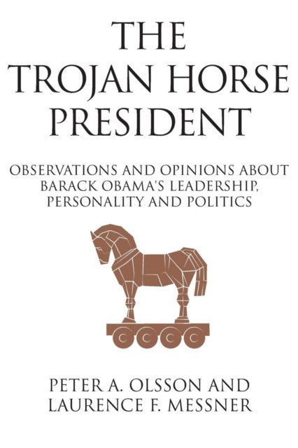 The Trojan Horse President - Observations and Opinions About Barack Obama's Leadership, Personality and Politics