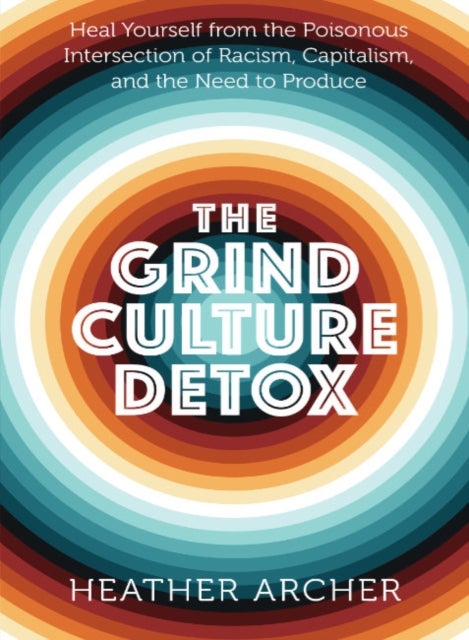 Grind Culture Detox - Heal Yourself from the Poisonous Intersection of Racism, Capitalism, and the Need to Produce