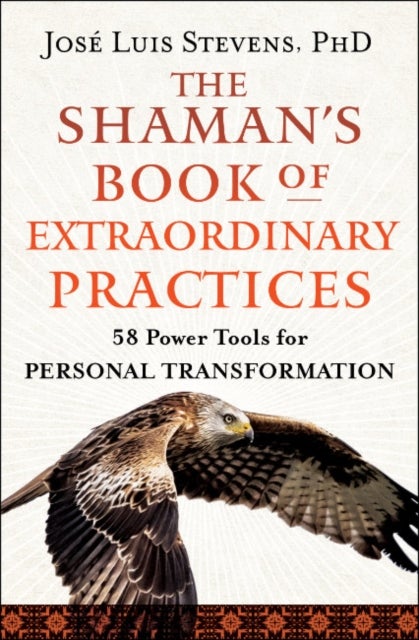The Shaman's Book of Extraordinary Practices - 58 Power Tools for Personal Transformation