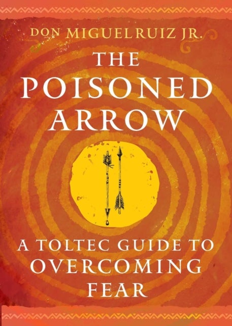 The Poisoned Arrow - A Toltec Guide to Overcoming Fear