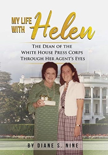 My Life With Helen - The Dean of the White House Press Corps Through Her Agent's Eyes