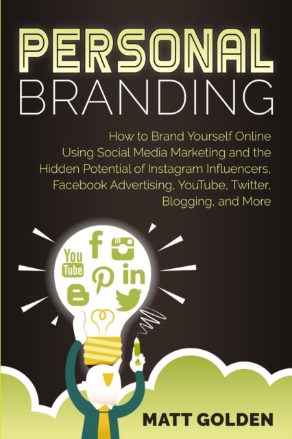 Personal Branding - How to Brand Yourself Online Using Social Media Marketing and the Hidden Potential of Instagram Influencers, Facebook Advertising, YouTube, Twitter, Blogging, and More