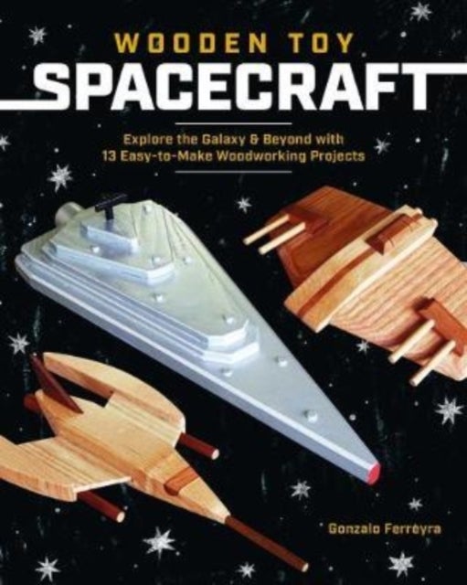 Wooden Toy Spacecraft - Explore the Galaxy & Beyond with 13 Easy-To-Make Woodworking Projects