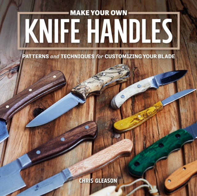 Make Your Own Knife Handles - Patterns and Techniques for Customizing Your Blade