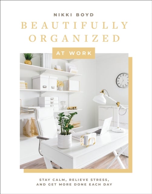 Beautifully Organized at Work - Declutter and Organize Your Workspace So You Can Stay Calm, Relieve Stress, and Get More Done Each Day