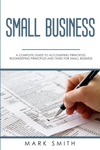 Small Business - A Complete Guide to Accounting Principles, Bookkeeping Principles and Taxes for Small Business