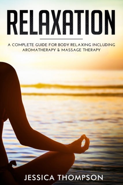 Relaxation - A Complete Guide for Body Relaxing Including Aromatherapy and Massage Therapy