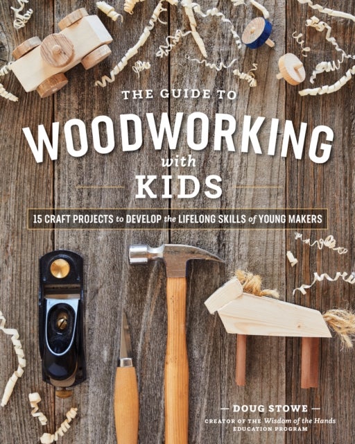 The Guide to Woodworking with Kids - Craft Projects to Develop the Lifelong Skills of Young Makers