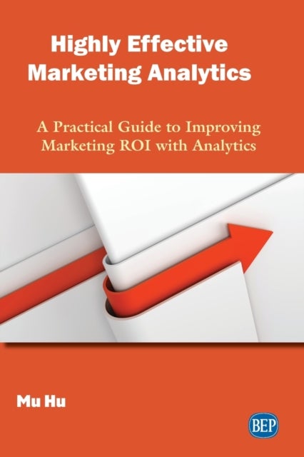 Highly Effective Marketing Analytics - A Practical Guide to Improving Marketing ROI with Analytics