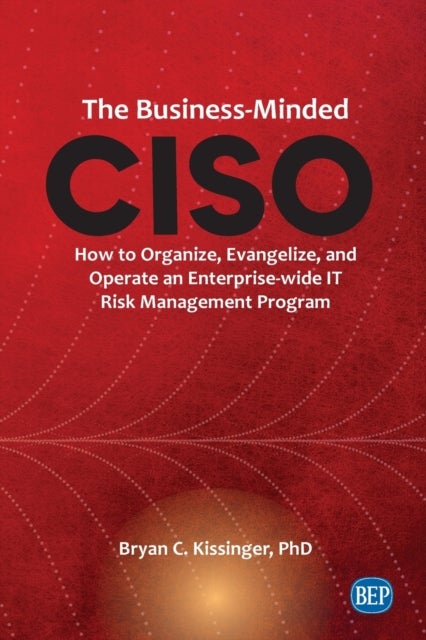 The Business-Minded CISO - How to Organize, Evangelize, and Operate an Enterprise-wide IT Risk Management Program