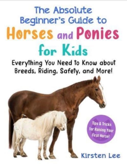 The Best Beginner's Guide to Horses and Ponies for Kids - Everything You Need to Know about Breeds, Riding, Safety, and More!