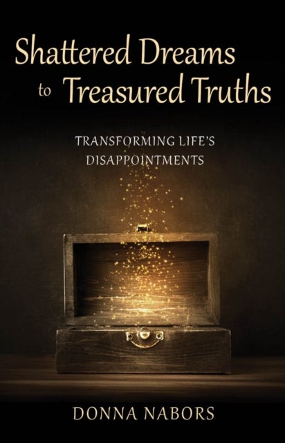 Shattered Dreams to Treasured Truths - Transforming Life's Disappointments