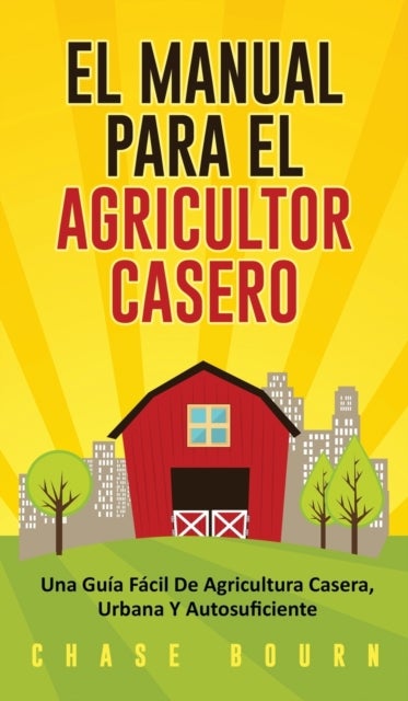 El Manual Para El Agricultor Casero - Una Guia Facil De Agricultura Casera, Urbana Y Autosuficiente
