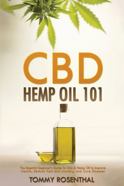 CBD Hemp Oil 101 - The Essential Beginner's Guide To CBD and Hemp Oil to Improve Health, Reduce Pain and Anxiety, and Cure Illnesses