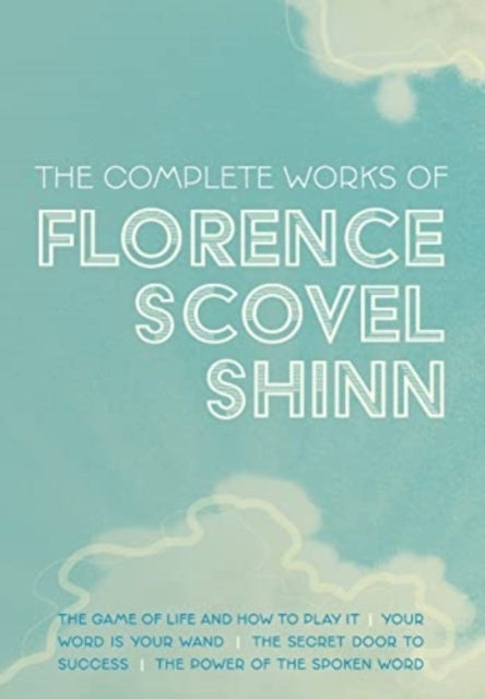 The Complete Works of Florence Scovel Shinn - The Game of Life and How to Play It; Your Word is Your Wand; The Secret Door to Success; and The Power of the Spoken Word