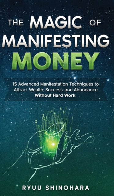 The Magic of Manifesting Money - 15 Advanced Manifestation Techniques to Attract Wealth, Success, and Abundance Without Hard Work
