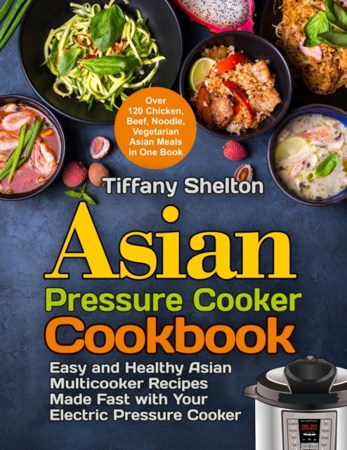 Asian Pressure Cooker Cookbook - Easy and Healthy Asian Multicooker Recipes Made Fast with Your Electric Pressure Cooker. Over 120 Chicken, Beef, Noodle, Vegetarian Meals in One Book