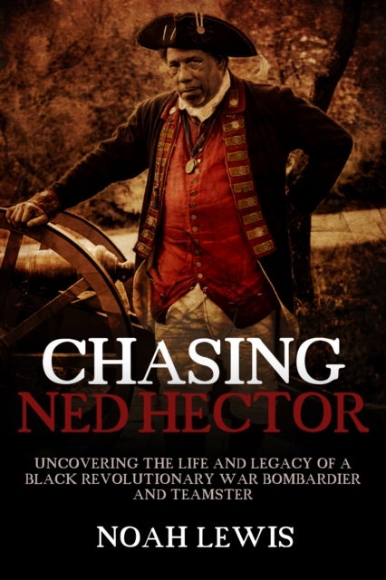 Chasing Ned Hector - Uncovering the Life and Legacy of a Black Revolutionary War Bombardier and Teamster
