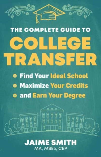 The Complete Guide to College Transfer - Find Your Ideal School, Maximize Your Credits, and Earn Your Degree