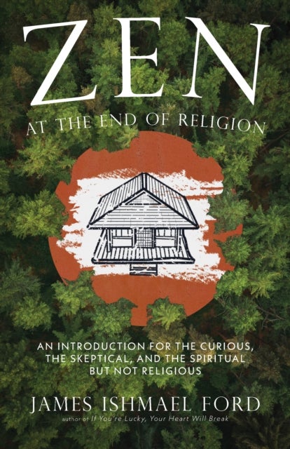Zen at the End of Religion - An Introduction for the Curious, the Skeptical, and the Spiritual but Not Religious