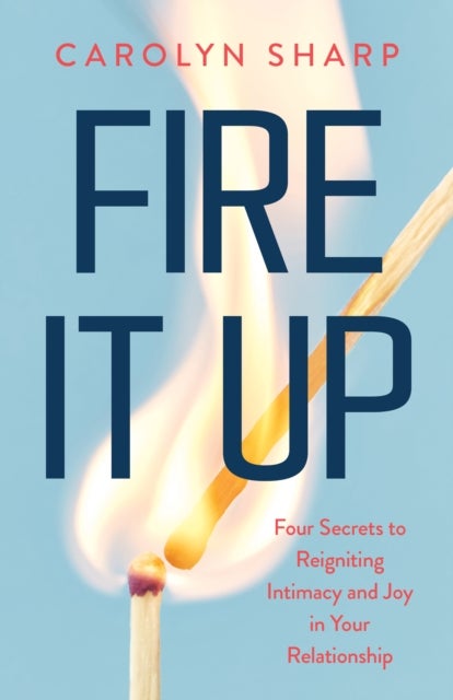 Fire It Up - Four Secrets to Reignite the Intimacy and Joy In your Relationship