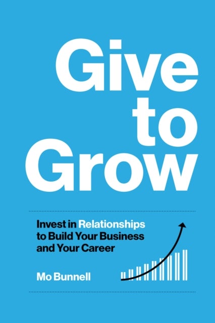 Give to Grow - Invest in Relationships to Build Your Business and Your Career