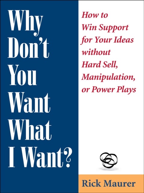 Why Don't You Want What I Want? - How to Win Support for Your Ideas without Hard Sell, Manipulation, or Power Plays