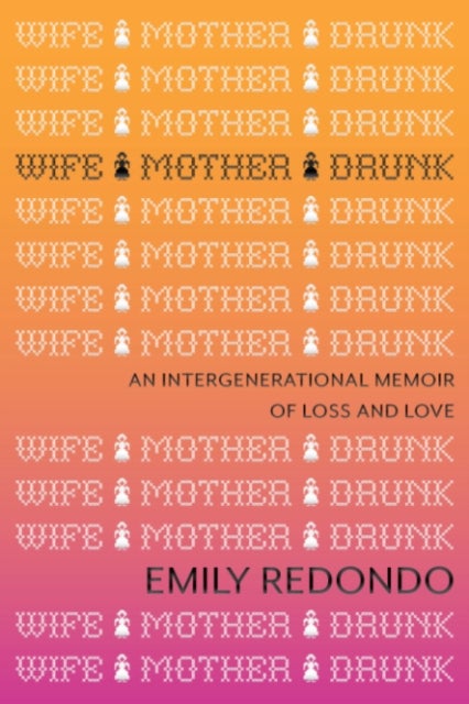 Wife Mother Drunk - An Intergenerational Memoir of Loss and Love