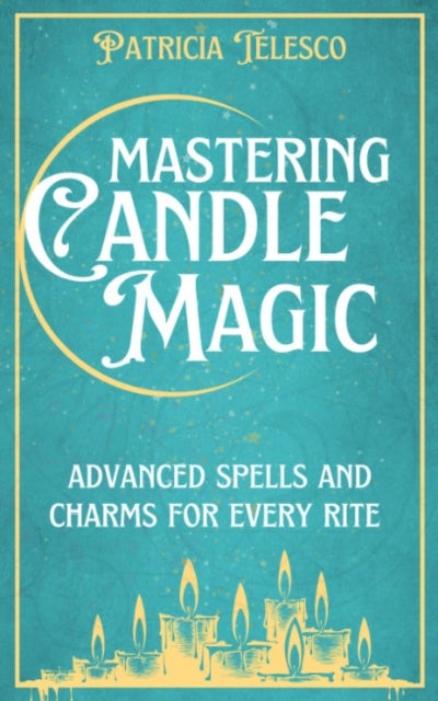 Mastering Candle Magic - Advanced Spells and Charms for Every Rite
