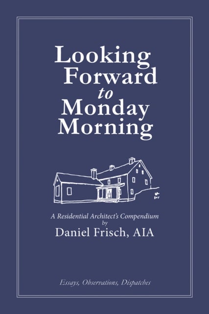 Looking Forward to Monday Morning - A Residential Architect's Compendium