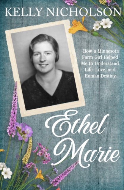 Ethel Marie - How a Minnesota Farm Girl Helped Me to Understand Life, Love, and Human Destiny