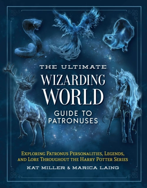 The Ultimate Wizarding World Guide to Patronuses - Exploring Patronus Personalities, Legends, and Lore Throughout the Harry Potter Series